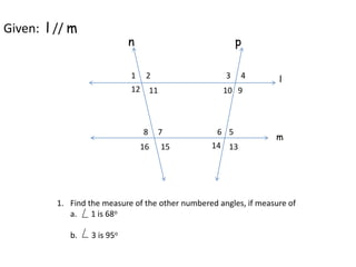 Given: l // m
n
1
11
l
5
43
78 6
m
p
2
10
16 13
12 9
15 14
1. Find the measure of the other numbered angles, if measure of
a. 1 is 68o
b. 3 is 95o
 