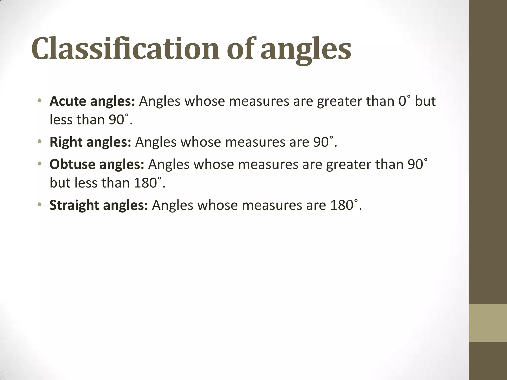 Classification of anglesAcute angles: Angles whose measures are greater than 0˚ but less than 90˚.Right angles: Angles whose measures are 90˚.Obtuse angles: Angles whose measures are greater than 90˚ but less than 180˚.Straight angles: Angles whose measures are 180˚.