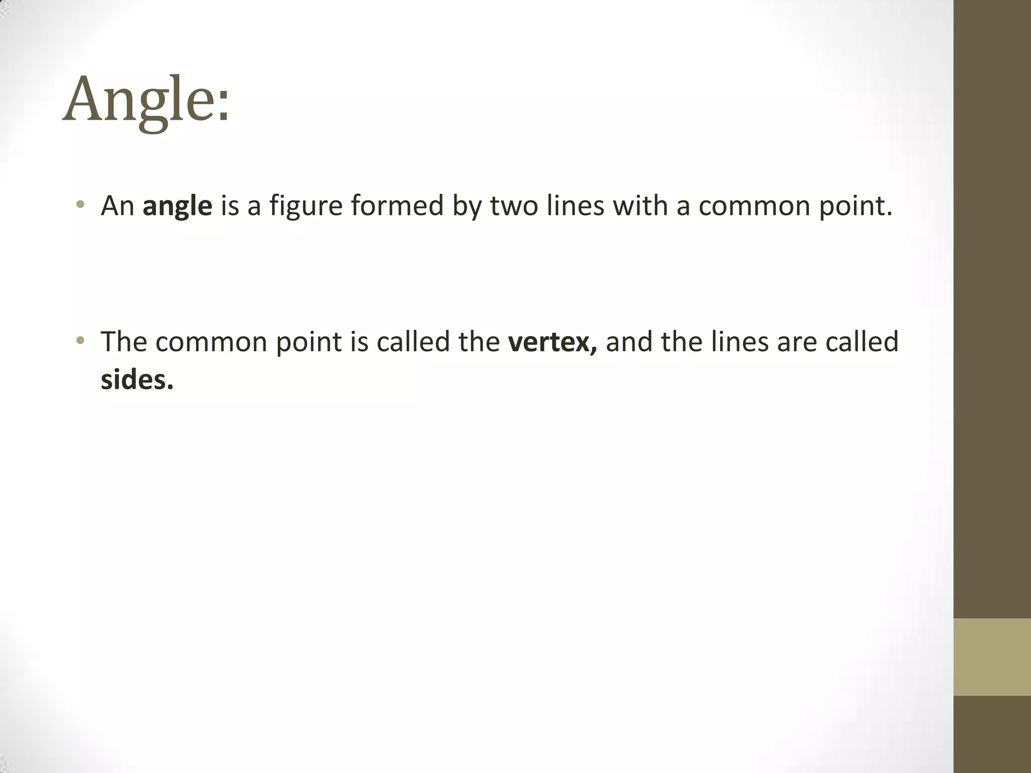 Angle:An angle is a figure formed by two lines with a common point.The commonpoint is called the vertex, and the lines are called sides.
