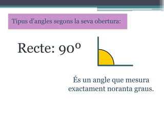 Tipus d’angles segons la seva obertura:

Recte: 90º
És un angle que mesura
exactament noranta graus.

 