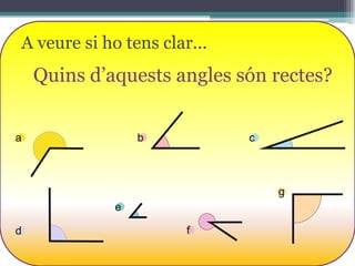 A veure si ho tens clar...

Quins d’aquests angles són rectes?
a

b

c

g
e
d

f

 