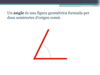Un angle és una figura geomètrica formada per
dues semirectes d'origen comú.

 