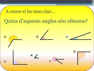A veure si ho tens clar...

Quins d’aquests angles són obtusos?
a

b

c

g
e
d

f

 