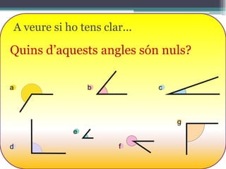 A veure si ho tens clar...

Quins d’aquests angles són nuls?
a

b

c

g
e
d

f

 