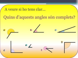 A veure si ho tens clar...

Quins d’aquests angles són complets?
a

b

c

g
e
d

f

 
