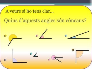 A veure si ho tens clar...

Quins d’aquests angles són còncaus?
a

b

c

g
e
d

f

 