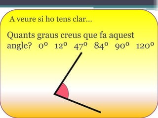 A veure si ho tens clar...

Quants graus creus que fa aquest
angle? 0º 12º 47º 84º 90º 120º

 