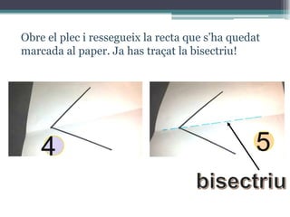 Obre el plec i ressegueix la recta que s’ha quedat
marcada al paper. Ja has traçat la bisectriu!

4

5

 