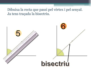 Dibuixa la recta que passi pel vèrtex i pel senyal.
Ja tens traçada la bisectriu.

5

6

 