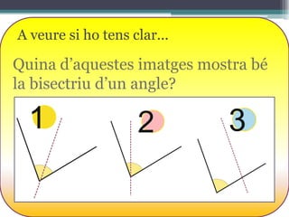 A veure si ho tens clar...

Quina d’aquestes imatges mostra bé
la bisectriu d’un angle?

1

2

3

 