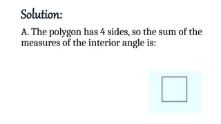 Solution:
A. The polygon has 4 sides, so the sum of the
measures of the interior angle is:
 