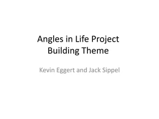 Angles in Life ProjectBuilding Theme Kevin Eggert and Jack Sippel 