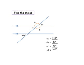 Find the angles


                      a
                              b
                  c
                          d

      40º
                                       140º
                                  ∠a = ____
                                       40º
                                  ∠b = ____
                                        40º
                                  ∠c = ____
                                       140º
                                  ∠d = ____
 