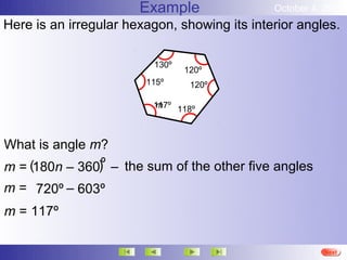 Example                October 4, 2012
Here is an irregular hexagon, showing its interior angles.

                         130º
                                120º
                        115º     120º

                         117º 118º
                         m



What is angle m?
m = (180n – 360)º – the sum of the other five angles
m = 720º – 603º
m = 117º

                                                        More
                                                        Next
                                                        End
 