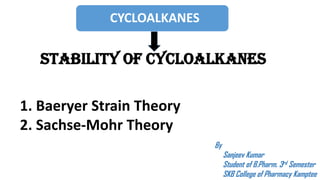 CYCLOALKANES
STABILITY OF CYCLOALKANES
1. Baeryer Strain Theory
2. Sachse-Mohr Theory
By
Sanjeev Kumar
Student of B.Pharm. 3rd Semester
SKB College of Pharmacy Kamptee
 