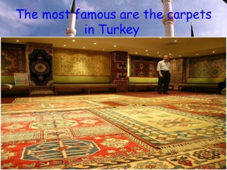 The most famous are the carpets in Turkey   