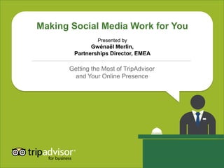 Making Social Media Work for You
                Presented by
             Gwénaël Merlin,
       Partnerships Director, EMEA

      Getting the Most of TripAdvisor
       and Your Online Presence
 
