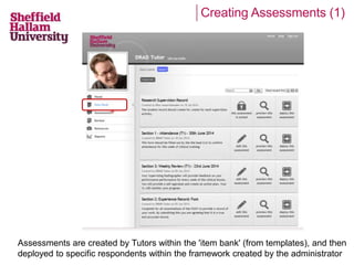 Creating Assessments (1) 
Assessments are created by Tutors within the 'item bank' (from templates), and then 
deployed to specific respondents within the framework created by the administrator 
 
