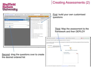 Creating Assessments (2) 
First: build your own customised 
questions 
Second: drag the questions over to create 
the desired ordered list 
Third: Map the assessment to the 
framework and then DEPLOY 
 
