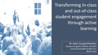 Transforming	in-class	
and	out-of-class	
student	engagement	
through	active	
learning
Dr John	Couperthwaite
Solutions	Engineer	(EMEA),	Echo360
jcouperthwaite@echo360.com
@johncoup
 