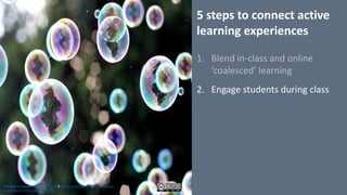5	steps	to	connect	active	
learning	experiences
1. Blend	in-class	and	online	
‘coalesced’	learning
2. Engage	students	during	class
This work is licensed under a Creative Commons Attribution-NonCommercial-
ShareAlike 4.0 International License.
 