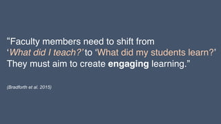 “Faculty members need to shift from
‘What did I teach?’ to ‘What did my students learn?’
They must aim to create engaging learning.”
(Bradforth et al. 2015)
 
