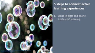 5	steps	to	connect	active	
learning	experiences
1. Blend	in-class	and	online	
‘coalesced’	learning
This work is licensed under a Creative Commons Attribution-NonCommercial-
ShareAlike 4.0 International License.
 