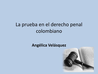 La prueba en el derecho penal
colombiano
Angélica Velásquez
 