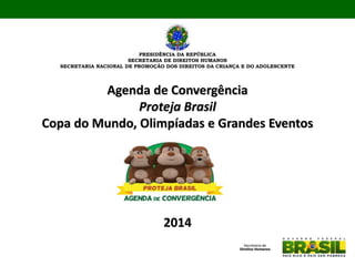 PRESIDÊNCIA DA REPÚBLICA
SECRETARIA DE DIREITOS HUMANOS
SECRETARIA NACIONAL DE PROMOÇÃO DOS DIREITOS DA CRIANÇA E DO ADOLESCENTE
Agenda de Convergência
Proteja Brasil
Copa do Mundo, Olimpíadas e Grandes Eventos
2014
 
