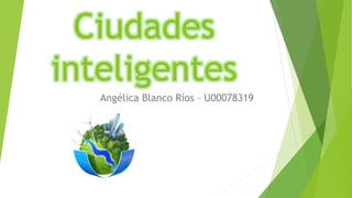 Ciudades
inteligentes
Angélica Blanco Ríos – U00078319
 
