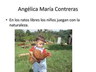Angélica María Contreras
• En los ratos libres los niños juegan con la
naturaleza.

 