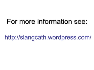 For more information see:   http://slangcath.wordpress.com/ 