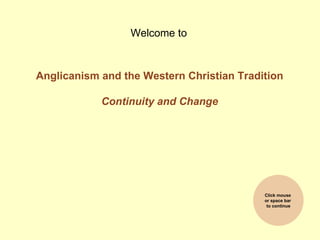 Welcome to



Anglicanism and the Western Christian Tradition

            Continuity and Change




                                           Click mouse
                                           or space bar
                                            to continue
 