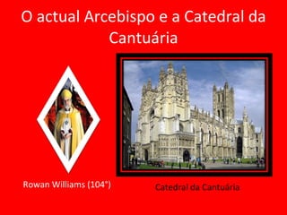 O actual Arcebispo e a Catedral da Cantuária Rowan Williams (104°) Catedral da Cantuária 