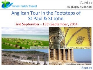 ift.net.au
Ph: (61) 07 5530 2900

Anglican Tour in the Footsteps of
St Paul & St John.
2nd September - 15th September, 2014

ift.net.au

 