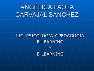 ANGÉLICA PAOLA CARVAJAL SÁNCHEZ LIC. PSICOLOGIA Y PEDAGOGIA E-LEARNING Y B-LEARNING 