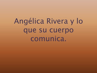 Angélica Rivera y lo 
que su cuerpo 
comunica. 
 