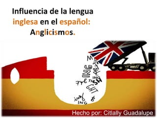 Influencia de la lengua
inglesa en el español::
Anglicismos.

Hecho por: Citlally Guadalupe

 