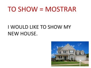 TO SHOW = MOSTRAR
I WOULD LIKE TO SHOW MY
NEW HOUSE.
 