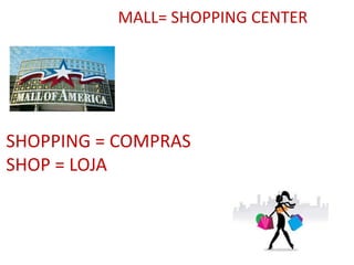 MALL= SHOPPING CENTER
SHOPPING = COMPRAS
SHOP = LOJA
 