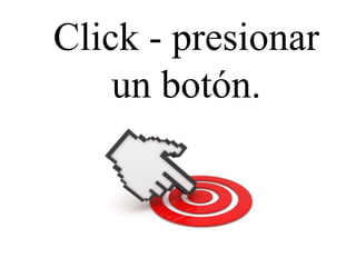 Click - presionar
un botón.

 