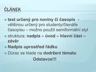 ČLÁNEK
 text určený pro noviny či časopis -
většinou určený pro studenty/čtenáře
časopisu – možno použít semiformální styl
 struktura: nadpis – úvod – hlavní část –
závěr
 Nadpis uprostřed řádku
 Důraz se klade na dodržení tématu
Odstavce!!!
 