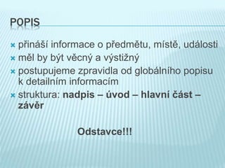 POPIS
 přináší informace o předmětu, místě, události
 měl by být věcný a výstižný
 postupujeme zpravidla od globálního popisu
k detailním informacím
 struktura: nadpis – úvod – hlavní část –
závěr
Odstavce!!!
 