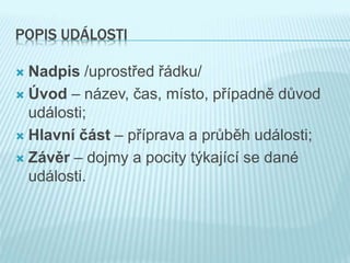 POPIS UDÁLOSTI
 Nadpis /uprostřed řádku/
 Úvod – název, čas, místo, případně důvod
události;
 Hlavní část – příprava a průběh události;
 Závěr – dojmy a pocity týkající se dané
události.
 
