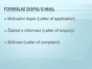 FORMÁLNÍ DOPIS/E-MAIL
 Motivační dopis (Letter of application)
 Žádost o informaci (Letter of enquiry)
 Stížnost (Letter of complaint)
 
