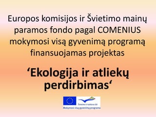 Europos komisijos ir Švietimo mainų
 paramos fondo pagal COMENIUS
mokymosi visą gyvenimą programą
     finansuojamas projektas

    ‘Ekologija ir atliekų
       perdirbimas‘
 