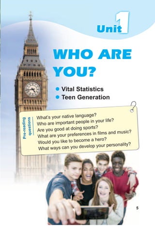 What’s your native language?
Who are important people in your life?
Are you good at doing sports?
What are your preferences in films and music?
Would you like to become a hero?
What ways can you develop your personality?
Pre-reading
questions
11Unit
WHO ARE
YOU?
z Vital Statistics
z Teen Generation
5
What ways can you develop your personality?
5
 