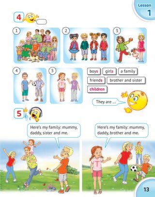 1111
LessonLessonLessonLesson
13
1 3
4 5
2
Here’s my family: mummy,
daddy, sister and me.
They are ...
boys a familygirls
friends
children
brother and sister
5
4
Here’s my family: mummy,
daddy, brother and me.
 
