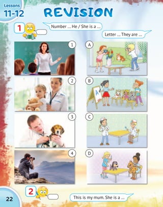 22
11-1211-1211-1211-12
LessonsLessonsLessonsLessons
REVISIONREVISIONREVISIONREVISION
2
1 Number … He / She is a …
This is my mum. She is a …
Letter … They are …
1 A
2 B
3 C
4 D
 