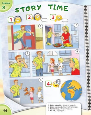 TIMETIMETIMETIMESTORYSTORYSTORYSTORY
1 Listen and point. / Cлухай та показуй.
2 Listen and repeat. / Послухай та повтори.
3 Point and say. / Покажи та скажи.
4 Act out. / Зіграй роль.
1
32
4
8888
LessonLessonLessonLesson
46
1
3
5
2
4
 